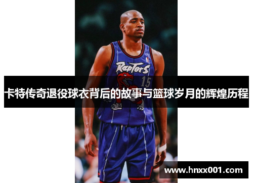 卡特传奇退役球衣背后的故事与篮球岁月的辉煌历程