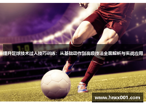 提升足球技术过人技巧训练：从基础动作到高级技法全面解析与实战应用