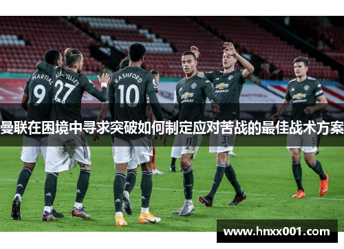 曼联在困境中寻求突破如何制定应对苦战的最佳战术方案