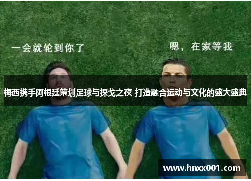 梅西携手阿根廷策划足球与探戈之夜 打造融合运动与文化的盛大盛典