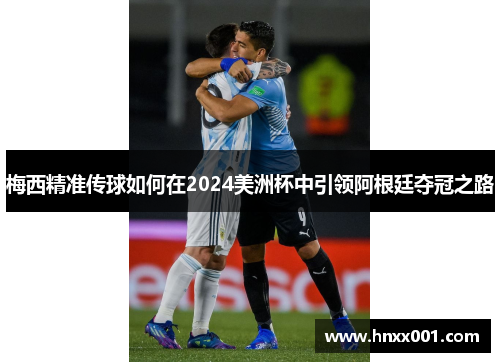 梅西精准传球如何在2024美洲杯中引领阿根廷夺冠之路