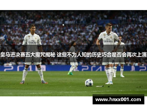 皇马进决赛五大魔咒揭秘 这些不为人知的历史巧合是否会再次上演