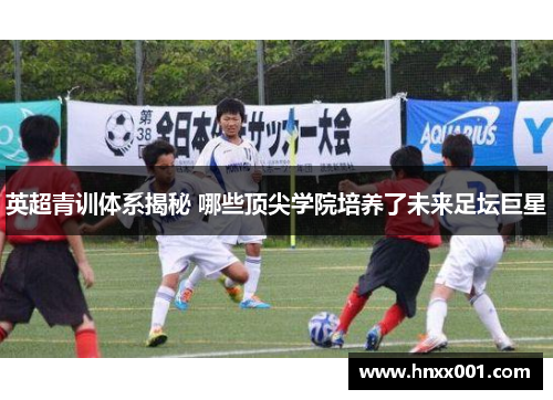 英超青训体系揭秘 哪些顶尖学院培养了未来足坛巨星