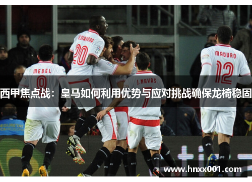 西甲焦点战:皇马如何利用优势与应对挑战确保龙椅稳固 西甲焦点战:皇马如何利用优势与应对挑战确保龙椅稳固
