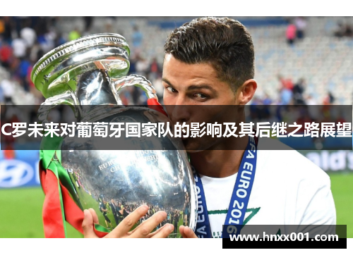 C罗未来对葡萄牙国家队的影响及其后继之路展望
